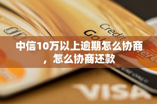 中信10万以上逾期怎么协商，怎么协商还款