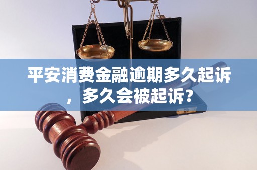 平安消费金融逾期多久起诉，多久会被起诉？