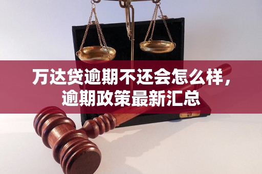 万达贷逾期不还会怎么样，逾期政策最新汇总