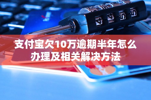 支付宝欠10万逾期半年怎么办理及相关解决方法