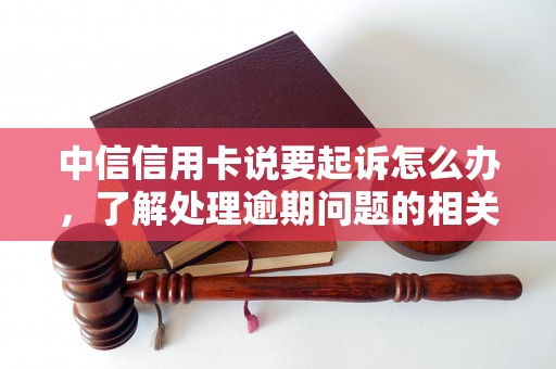 中信信用卡说要起诉怎么办，了解处理逾期问题的相关流程和方法