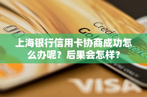 上海银行信用卡协商成功怎么办呢？后果会怎样？