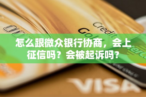 怎么跟微众银行协商，会上征信吗？会被起诉吗？