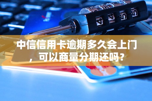 中信信用卡逾期多久会上门，可以商量分期还吗？