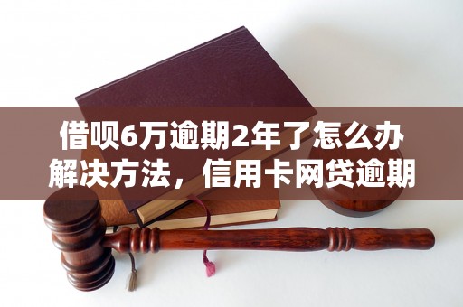 借呗6万逾期2年了怎么办解决方法，信用卡网贷逾期必看！