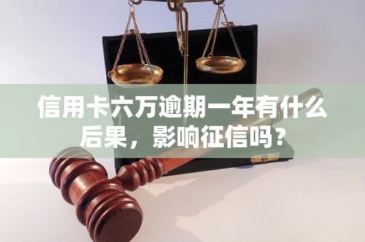 信用卡六万逾期一年有什么后果，影响征信吗？