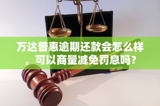 万达普惠逾期还款会怎么样，可以商量减免罚息吗？