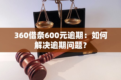 360借条600元逾期：如何解决逾期问题？