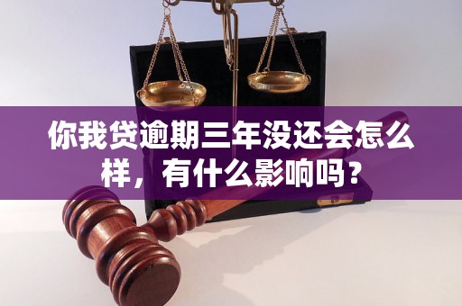 你我贷逾期三年没还会怎么样，有什么影响吗？