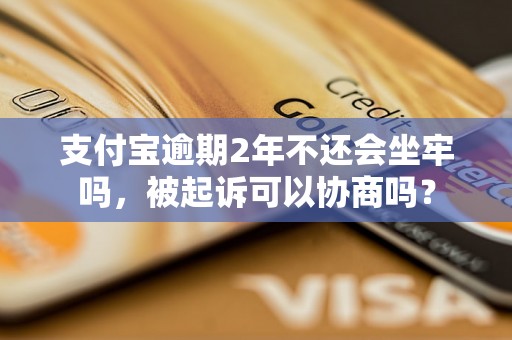 支付宝逾期2年不还会坐牢吗，被起诉可以协商吗？