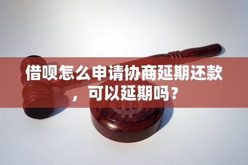 借呗怎么申请协商延期还款，可以延期吗？