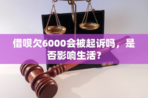 借呗欠6000会被起诉吗，是否影响生活？