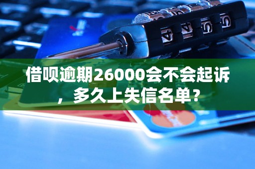 借呗逾期26000会不会起诉，多久上失信名单？