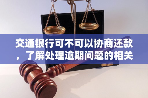 交通银行可不可以协商还款，了解处理逾期问题的相关流程和方法