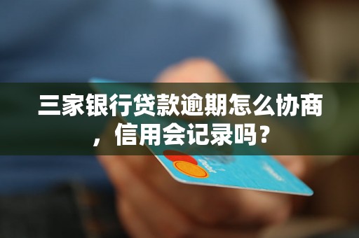 三家银行贷款逾期怎么协商，信用会记录吗？