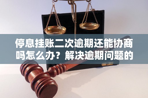 停息挂账二次逾期还能协商吗怎么办？解决逾期问题的有效方法分享