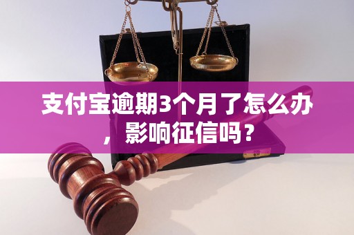 支付宝逾期3个月了怎么办，影响征信吗？