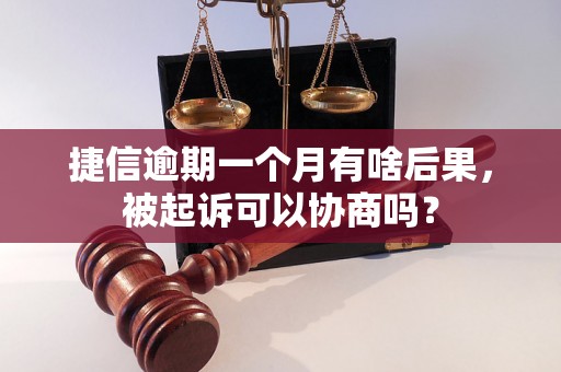 捷信逾期一个月有啥后果，被起诉可以协商吗？