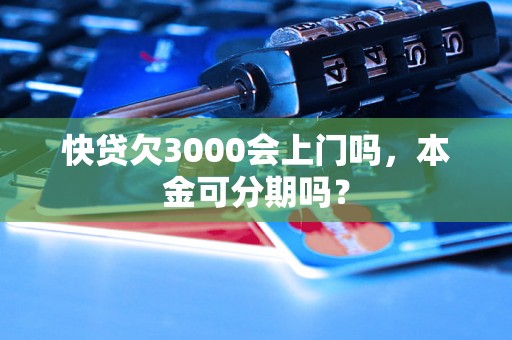 快贷欠3000会上门吗，本金可分期吗？