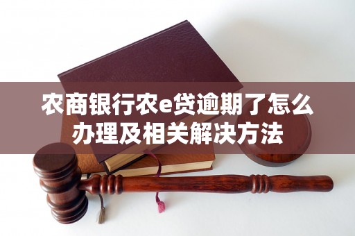 农商银行农e贷逾期了怎么办理及相关解决方法