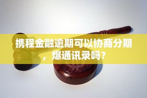 携程金融逾期可以协商分期，爆通讯录吗？