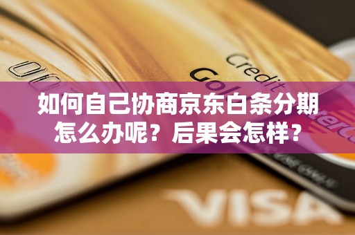 如何自己协商京东白条分期怎么办呢？后果会怎样？