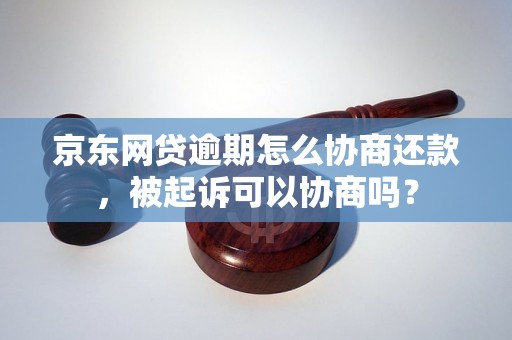 京东网贷逾期怎么协商还款，被起诉可以协商吗？