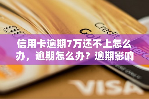 信用卡逾期7万还不上怎么办，逾期怎么办？逾期影响与利息了解！