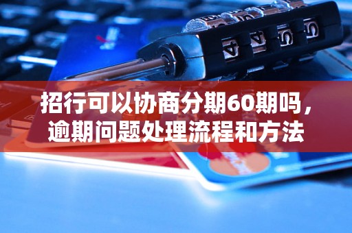 招行可以协商分期60期吗，逾期问题处理流程和方法