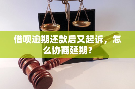 借呗逾期还款后又起诉，怎么协商延期？