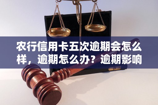 农行信用卡五次逾期会怎么样，逾期怎么办？逾期影响与利息了解！