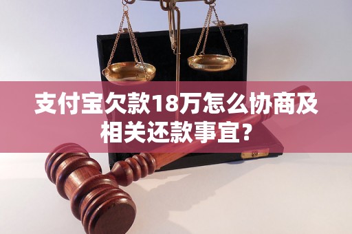 支付宝欠款18万怎么协商及相关还款事宜？