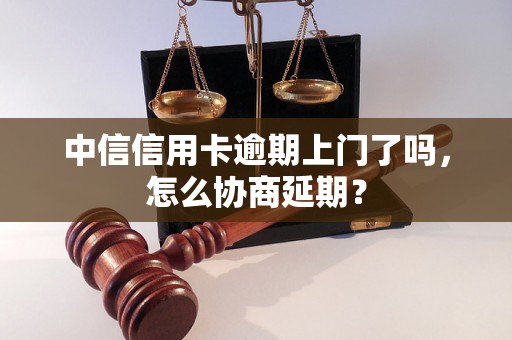 中信信用卡逾期上门了吗，怎么协商延期？