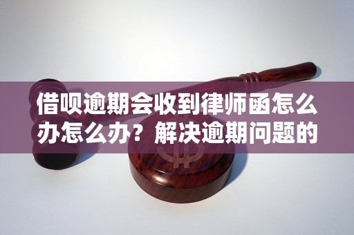 借呗逾期会收到律师函怎么办怎么办？解决逾期问题的有效方法分享