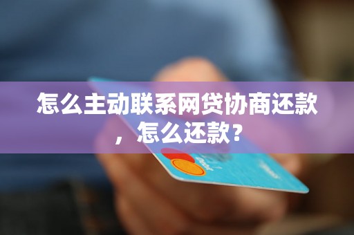 怎么主动联系网贷协商还款，怎么还款？