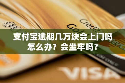 支付宝逾期几万块会上门吗怎么办？会坐牢吗？