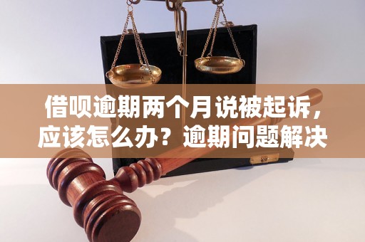 借呗逾期两个月说被起诉，应该怎么办？逾期问题解决办法