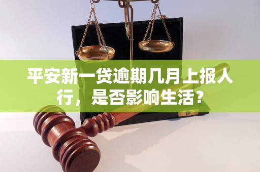 平安新一贷逾期几月上报人行，是否影响生活？