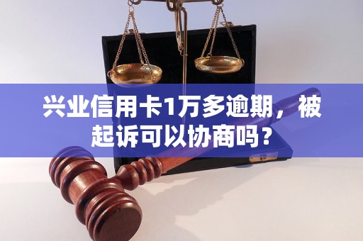 兴业信用卡1万多逾期，被起诉可以协商吗？