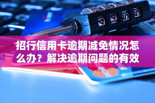 招行信用卡逾期减免情况怎么办？解决逾期问题的有效方法分享