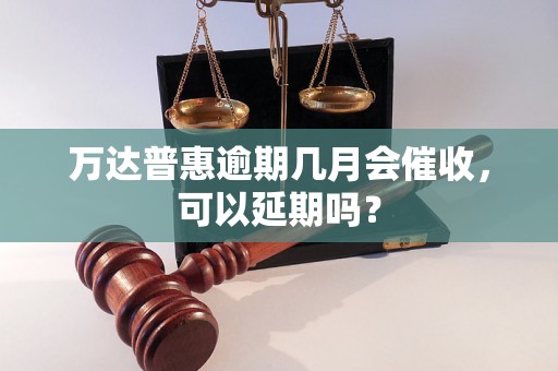 万达普惠逾期几月会催收，可以延期吗？