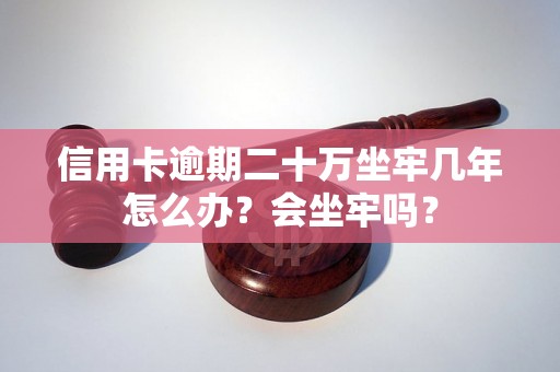 信用卡逾期二十万坐牢几年怎么办？会坐牢吗？