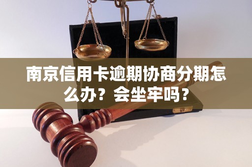 南京信用卡逾期协商分期怎么办？会坐牢吗？