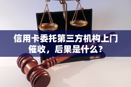 信用卡委托第三方机构上门催收，后果是什么？