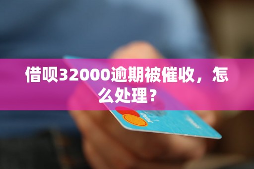 借呗32000逾期被催收，怎么处理？