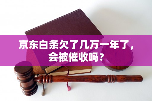 京东白条欠了几万一年了，会被催收吗？