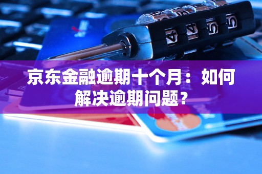 京东金融逾期十个月：如何解决逾期问题？