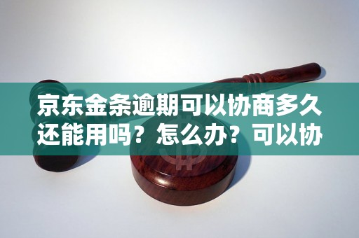 京东金条逾期可以协商多久还能用吗？怎么办？可以协商还本金吗？