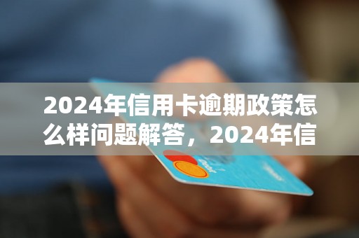 2024年信用卡逾期政策怎么样问题解答，2024年信用卡逾期政策怎么样如何处理