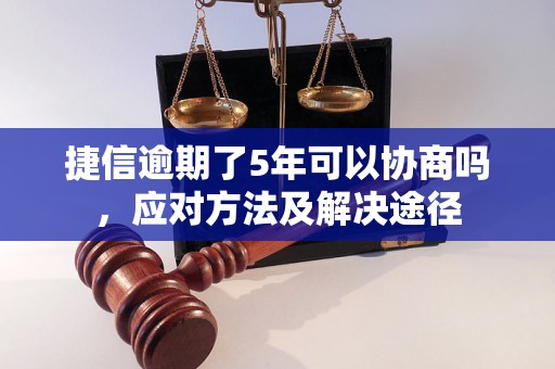 捷信逾期了5年可以协商吗，应对方法及解决途径